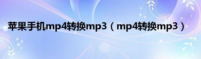 苹果手机mp4转换mp3（mp4转换mp3）