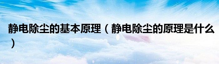 静电除尘的基本原理（静电除尘的原理是什么）