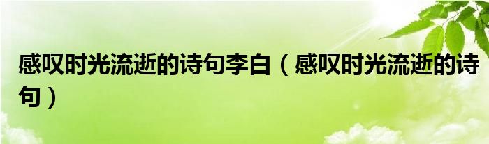感叹时光流逝的诗句李白（感叹时光流逝的诗句）