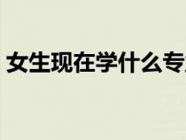 女生现在学什么专业好（现在学什么专业好）