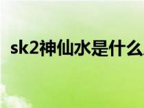 sk2神仙水是什么成分（sk2神仙水是什么）