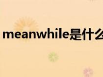 meanwhile是什么意思(mean是什么意思) meanwhile是什么意思(mean是什么意思)