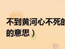 不到黄河心不死的近义词（不到黄河心不死心的意思）