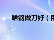 啥钢做刀好（用什么钢做刀硬度最佳）
