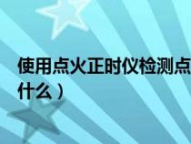 使用点火正时仪检测点火正时的步骤（点火正时检测方法是什么）