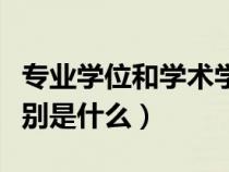 专业学位和学术学位差异（专业和学术学位区别是什么）