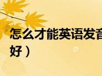怎么才能英语发音好听（怎么才能把英语发音好）