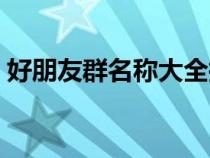 好朋友群名称大全搞笑（好朋友群名称大全）