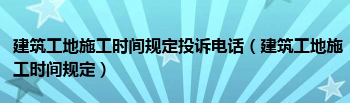 建筑工地施工时间规定投诉电话（建筑工地施工时间规定）