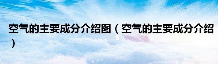 空气的主要成分介绍图（空气的主要成分介绍）