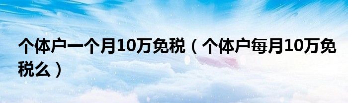个体户一个月10万免税（个体户每月10万免税么）