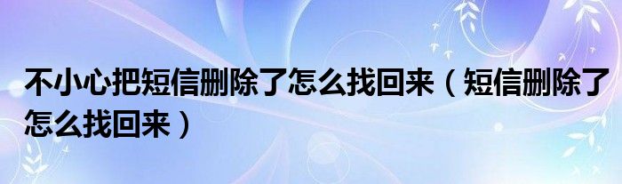 不小心把短信删除了怎么找回来（短信删除了怎么找回来）