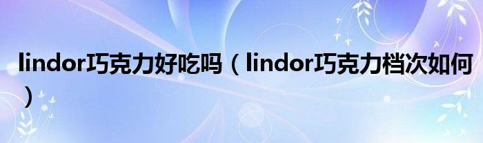lindor巧克力好吃吗（lindor巧克力档次如何）
