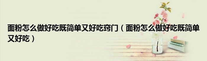 面粉怎么做好吃既简单又好吃窍门（面粉怎么做好吃既简单又好吃）