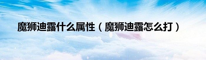魔狮迪露什么属性（魔狮迪露怎么打）