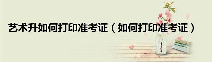 艺术升如何打印准考证（如何打印准考证）