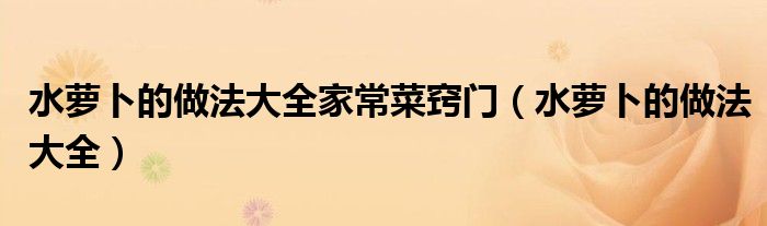水萝卜的做法大全家常菜窍门（水萝卜的做法大全）