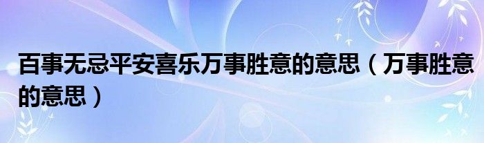 百事无忌平安喜乐万事胜意的意思（万事胜意的意思）