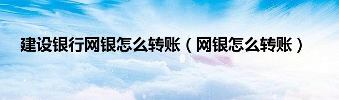 建设银行网银怎么转账（网银怎么转账）