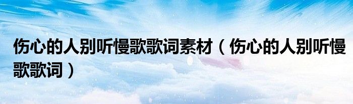 伤心的人别听慢歌歌词素材（伤心的人别听慢歌歌词）