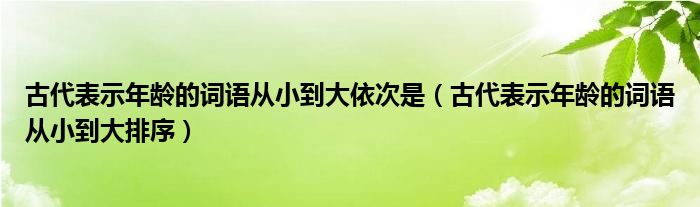 古代表示年龄的词语从小到大依次是（古代表示年龄的词语从小到大排序）