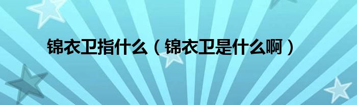 锦衣卫指什么（锦衣卫是什么啊）