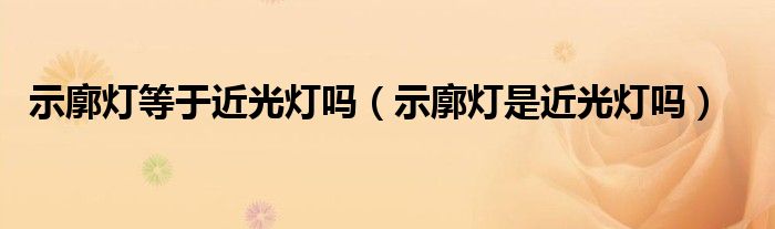 示廓灯等于近光灯吗（示廓灯是近光灯吗）