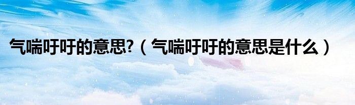 气喘吁吁的意思?（气喘吁吁的意思是什么）