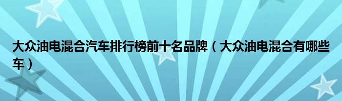 大众油电混合汽车排行榜前十名品牌（大众油电混合有哪些车）