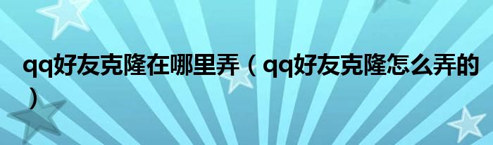 qq好友克隆在哪里弄（qq好友克隆怎么弄的）