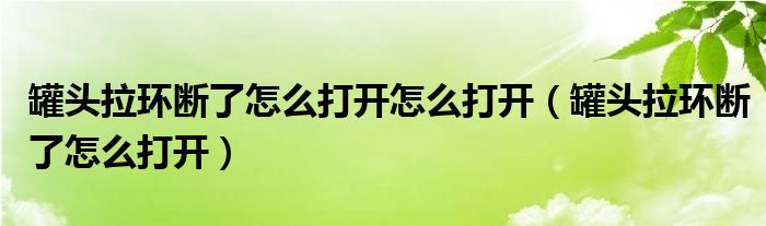 罐头拉环断了怎么打开怎么打开（罐头拉环断了怎么打开）