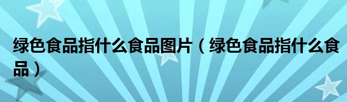 绿色食品指什么食品图片（绿色食品指什么食品）
