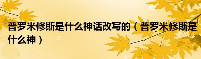 普罗米修斯是什么神话改写的（普罗米修斯是什么神）