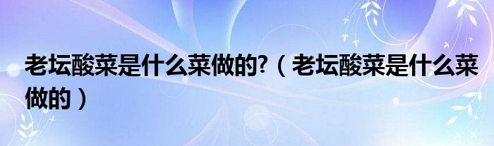 老坛酸菜是什么菜做的?（老坛酸菜是什么菜做的）