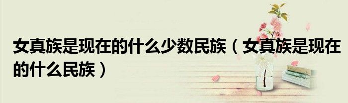 女真族是现在的什么少数民族（女真族是现在的什么民族）