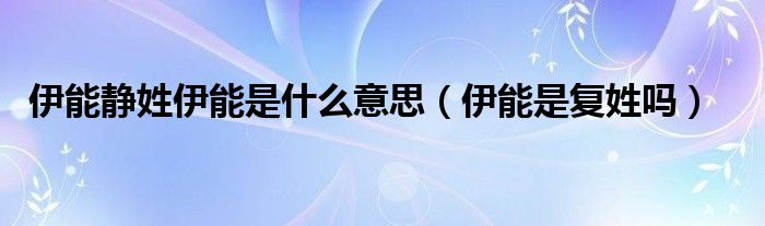伊能静姓伊能是什么意思（伊能是复姓吗）