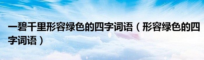 一碧千里形容绿色的四字词语（形容绿色的四字词语）