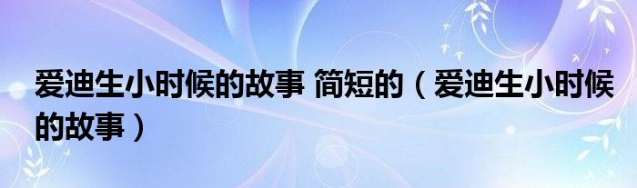 爱迪生小时候的故事 简短的（爱迪生小时候的故事）