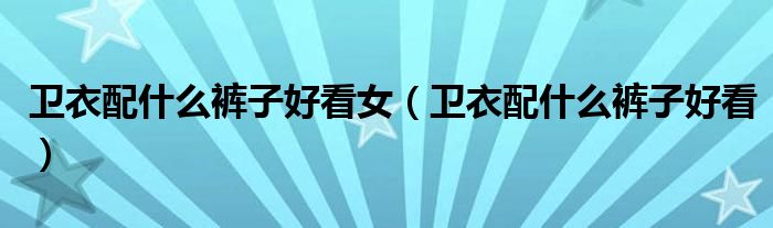 卫衣配什么裤子好看女（卫衣配什么裤子好看）
