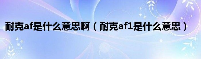 耐克af是什么意思啊（耐克af1是什么意思）