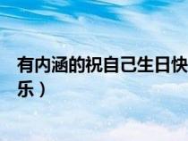 有内涵的祝自己生日快乐语录（简短有内涵的祝自己生日快乐）