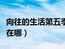 向往的生活第五季拍摄地（向往的生活拍摄地在哪）