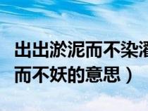 出出淤泥而不染濯清涟而不妖的意思（濯清涟而不妖的意思）