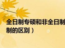 全日制专硕和非全日制专硕的含金量（专硕全日制和非全日制的区别）