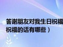 答谢朋友对我生日祝福的话有哪些句子(答谢朋友对我生日祝福的话有哪些) 答谢朋友对我生日祝福的话有哪些句子(答谢朋友对我生日祝福的话有哪些)