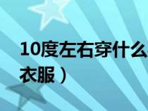 10度左右穿什么衣服合适（10度左右穿什么衣服）