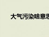 大气污染啥意思（大气污染是指什么）