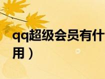 qq超级会员有什么作用（qq超级会员有什么用）