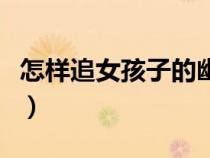 怎样追女孩子的幽默搞笑回应（怎样追女孩子）