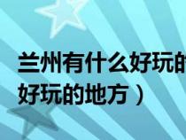 兰州有什么好玩的地方适合学生（兰州有什么好玩的地方）